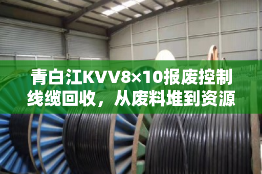 青白江KVV8×10报废控制线缆回收,从废料堆到资源库的实用指南 青白江KVV8×10报废控制线缆回收,从废料堆到资源库的实用指南