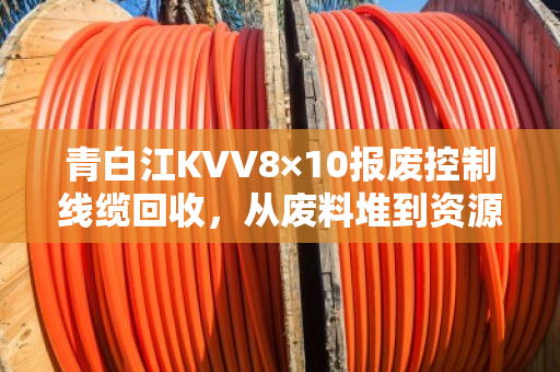 青白江KVV8×10报废控制线缆回收，从废料堆到资源库的实用指南