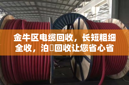 金牛区电缆回收,长短粗细全收,泊祎回收让您省心省力 金牛区电缆回收,长短粗细全收,泊祎回收让您省心省力