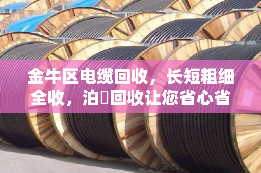 金牛区电缆回收，长短粗细全收，泊祎回收让您省心省力
