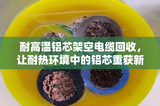 耐高温铝芯架空电缆回收，让耐热环境中的铝芯重获新生