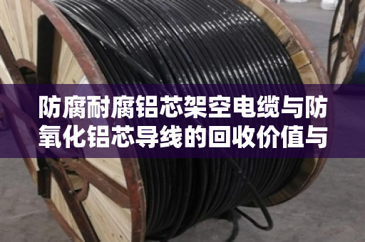 防腐耐腐铝芯架空电缆与防氧化铝芯导线的回收价值与正确处置方式