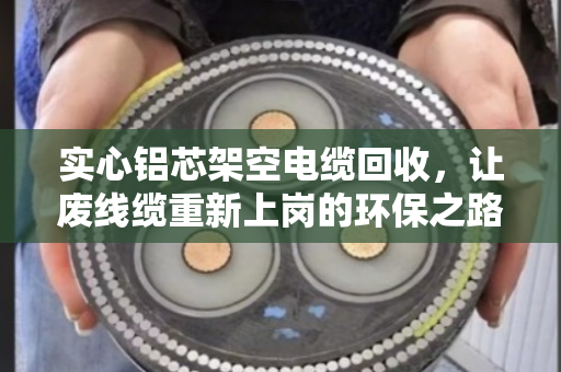 实心铝芯架空电缆回收,让废线缆重新上岗的环保之路 实心铝芯架空电缆回收,让废线缆重新上岗的环保之路