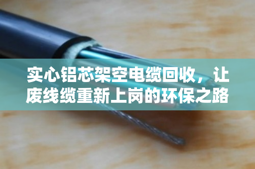实心铝芯架空电缆回收,让废线缆重新上岗的环保之路 实心铝芯架空电缆回收,让废线缆重新上岗的环保之路