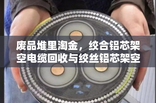 废品堆里淘金，绞合铝芯架空电缆回收与绞丝铝芯架空电线收购的全流程解析