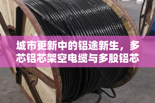 城市更新中的铝途新生,多芯铝芯架空电缆与多股铝芯架空导线的回收价值解析 城市更新中的铝途新生,多芯铝芯架空电缆与多股铝芯架空导线的回收价值解析