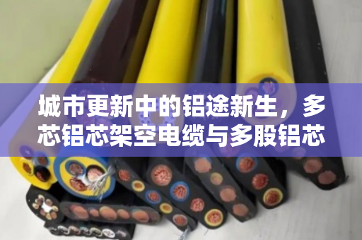 城市更新中的铝途新生，多芯铝芯架空电缆与多股铝芯架空导线的回收价值解析