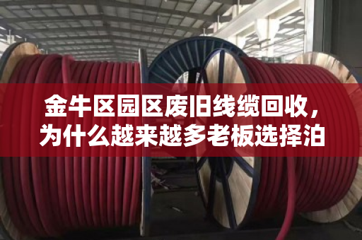 金牛区园区废旧线缆回收,为什么越来越多老板选择泊祎回收? 金牛区园区废旧线缆回收,为什么越来越多老板选择泊祎回收?