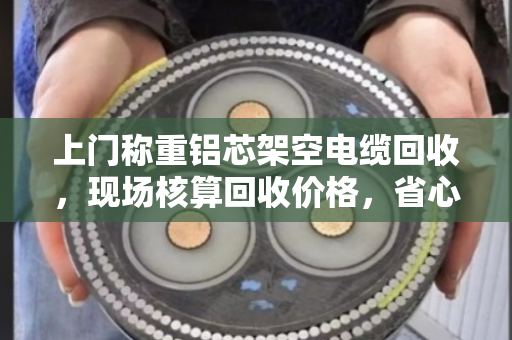 上门称重铝芯架空电缆回收，现场核算回收价格，省心又透明