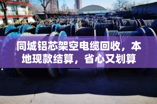 同城铝芯架空电缆回收,本地现款结算,省心又划算 同城铝芯架空电缆回收,本地现款结算,省心又划算