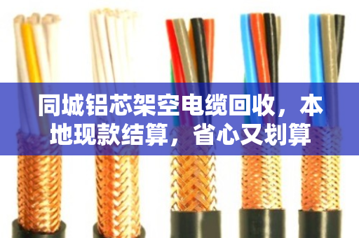 同城铝芯架空电缆回收，本地现款结算，省心又划算