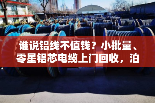 谁说铝线不值钱?小批量、零星铝芯电缆上门回收,泊祎回收让废线变现金 谁说铝线不值钱?小批量、零星铝芯电缆上门回收,泊祎回收让废线变现金