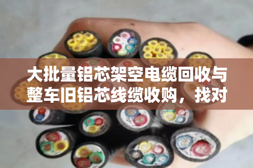 大批量铝芯架空电缆回收与整车旧铝芯线缆收购，找对渠道省心又划算