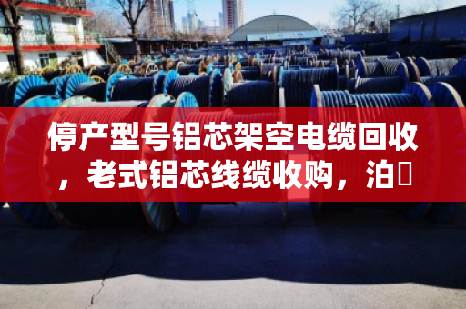 停产型号铝芯架空电缆回收，老式铝芯线缆收购，泊祎回收让废线缆变废为宝