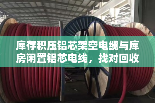 库存积压铝芯架空电缆与库房闲置铝芯电线,找对回收渠道是关键 库存积压铝芯架空电缆与库房闲置铝芯电线,找对回收渠道是关键