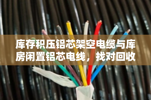 库存积压铝芯架空电缆与库房闲置铝芯电线,找对回收渠道是关键 库存积压铝芯架空电缆与库房闲置铝芯电线,找对回收渠道是关键