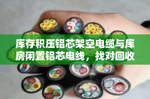 库存积压铝芯架空电缆与库房闲置铝芯电线，找对回收渠道是关键