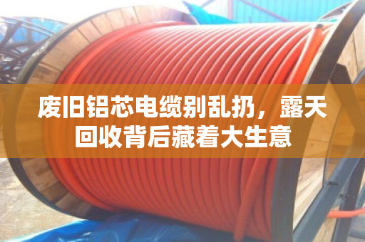 废旧铝芯电缆别乱扔，露天回收背后藏着大生意