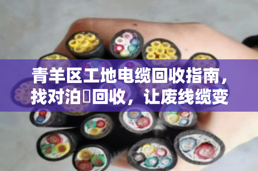 青羊区工地电缆回收指南,找对泊祎回收,让废线缆变真金白银 青羊区工地电缆回收指南,找对泊祎回收,让废线缆变真金白银