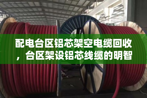 配电台区铝芯架空电缆回收,台区架设铝芯线缆的明智之选 配电台区铝芯架空电缆回收,台区架设铝芯线缆的明智之选