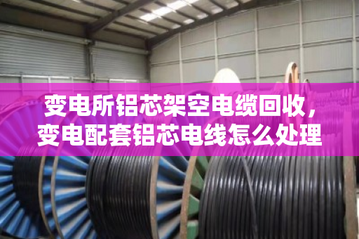 变电所铝芯架空电缆回收,变电配套铝芯电线怎么处理?看泊祎回收怎么说 变电所铝芯架空电缆回收,变电配套铝芯电线怎么处理?看泊祎回收怎么说