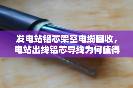 发电站铝芯架空电缆回收,电站出线铝芯导线为何值得高价变现? 发电站铝芯架空电缆回收,电站出线铝芯导线为何值得高价变现?