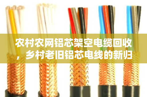 农村农网铝芯架空电缆回收，乡村老旧铝芯电线的新归宿