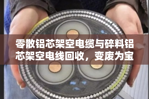 零散铝芯架空电缆与碎料铝芯架空电线回收,变废为宝的绿色选择 零散铝芯架空电缆与碎料铝芯架空电线回收,变废为宝的绿色选择