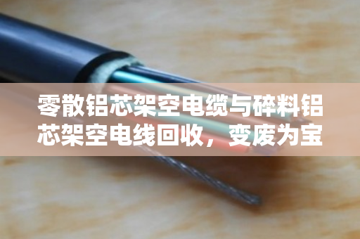 零散铝芯架空电缆与碎料铝芯架空电线回收,变废为宝的绿色选择 零散铝芯架空电缆与碎料铝芯架空电线回收,变废为宝的绿色选择