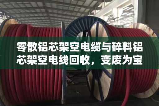 零散铝芯架空电缆与碎料铝芯架空电线回收，变废为宝的绿色选择