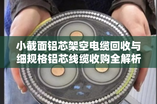 小截面铝芯架空电缆回收与细规格铝芯线缆收购全解析