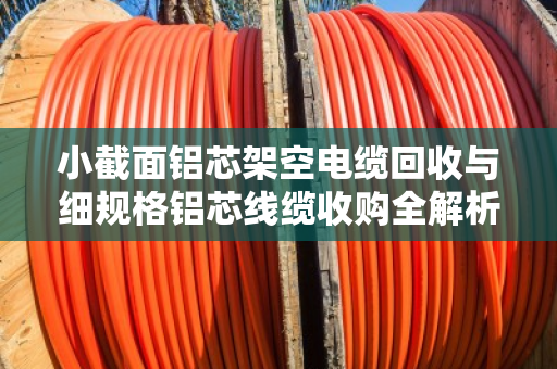 小截面铝芯架空电缆回收与细规格铝芯线缆收购全解析