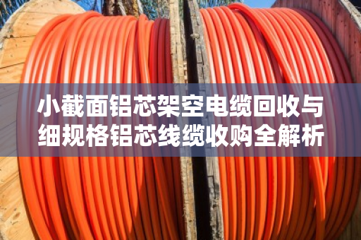 小截面铝芯架空电缆回收与细规格铝芯线缆收购全解析