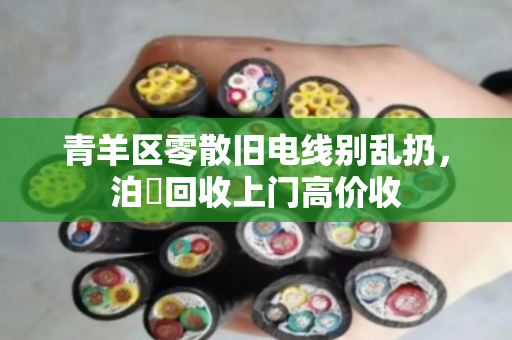 青羊区零散旧电线别乱扔，泊祎回收上门高价收