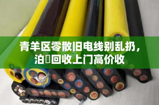 青羊区零散旧电线别乱扔，泊祎回收上门高价收