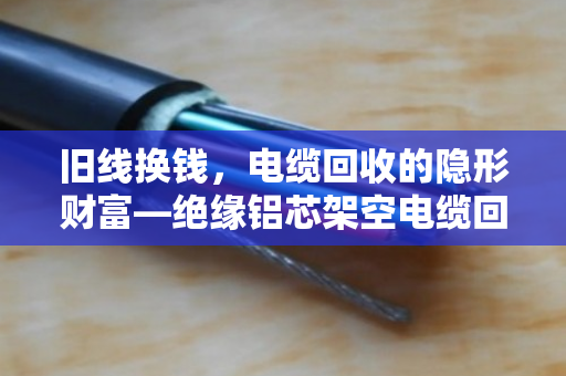 旧线换钱，电缆回收的隐形财富—绝缘铝芯架空电缆回收全解析