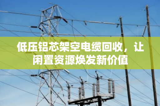 低压铝芯架空电缆回收,让闲置资源焕发新价值 低压铝芯架空电缆回收,让闲置资源焕发新价值