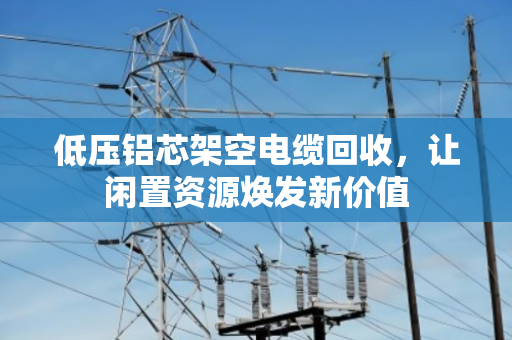 低压铝芯架空电缆回收，让闲置资源焕发新价值