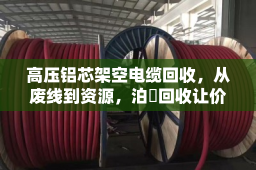 高压铝芯架空电缆回收，从废线到资源，泊祎回收让价值最大化