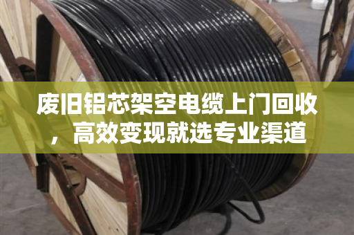 废旧铝芯架空电缆上门回收,高效变现就选专业渠道 废旧铝芯架空电缆上门回收,高效变现就选专业渠道