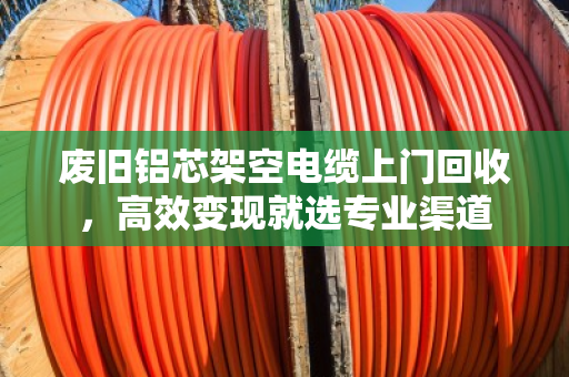 废旧铝芯架空电缆上门回收，高效变现就选专业渠道