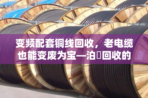 变频配套铜线回收,老电缆也能变废为宝—泊祎回收的实战经验 变频配套铜线回收,老电缆也能变废为宝—泊祎回收的实战经验