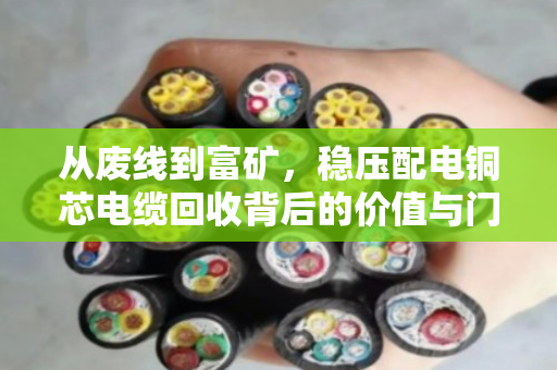 从废线到富矿，稳压配电铜芯电缆回收背后的价值与门道