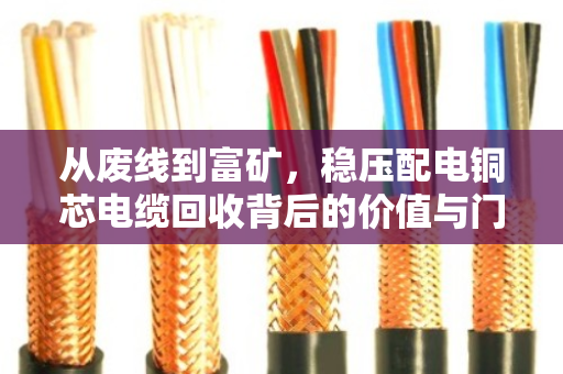 从废线到富矿，稳压配电铜芯电缆回收背后的价值与门道
