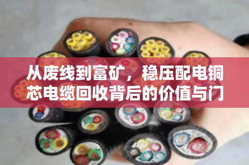 从废线到富矿，稳压配电铜芯电缆回收背后的价值与门道