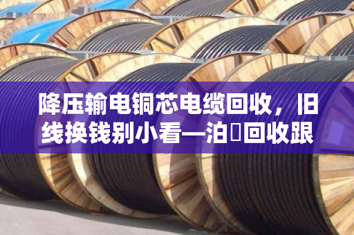 降压输电铜芯电缆回收,旧线换钱别小看—泊祎回收跟你聊聊门道 降压输电铜芯电缆回收,旧线换钱别小看—泊祎回收跟你聊聊门道
