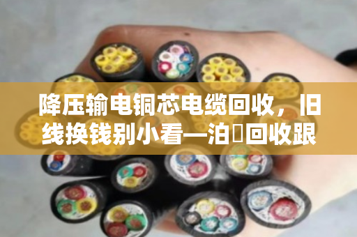 降压输电铜芯电缆回收,旧线换钱别小看—泊祎回收跟你聊聊门道 降压输电铜芯电缆回收,旧线换钱别小看—泊祎回收跟你聊聊门道