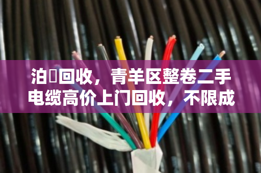 泊祎回收，青羊区整卷二手电缆高价上门回收，不限成色当场结账
