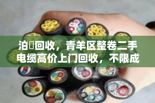泊祎回收，青羊区整卷二手电缆高价上门回收，不限成色当场结账