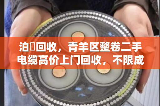 泊祎回收，青羊区整卷二手电缆高价上门回收，不限成色当场结账